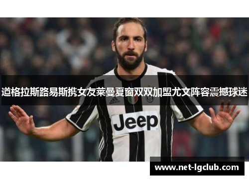 道格拉斯路易斯携女友莱曼夏窗双双加盟尤文阵容震撼球迷