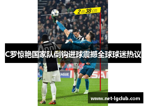 C罗惊艳国家队倒钩进球震撼全球球迷热议 C罗惊艳国家队倒钩进球震撼全球球迷热议
