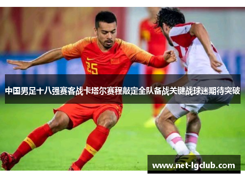 中国男足十八强赛客战卡塔尔赛程敲定全队备战关键战球迷期待突破 中国男足十八强赛客战卡塔尔赛程敲定全队备战关键战球迷期待突破