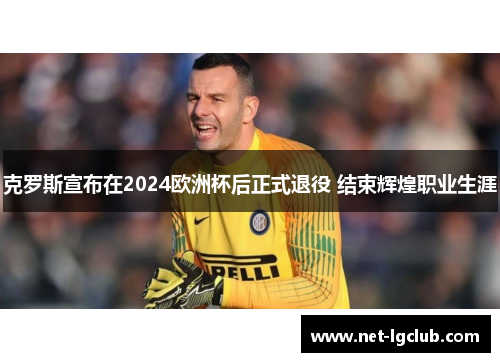 克罗斯宣布在2024欧洲杯后正式退役 结束辉煌职业生涯 克罗斯宣布在2024欧洲杯后正式退役 结束辉煌职业生涯
