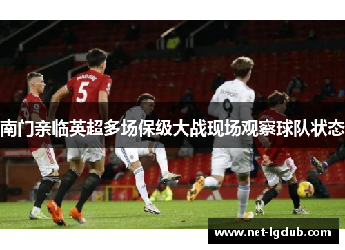 南门亲临英超多场保级大战现场观察球队状态 南门亲临英超多场保级大战现场观察球队状态