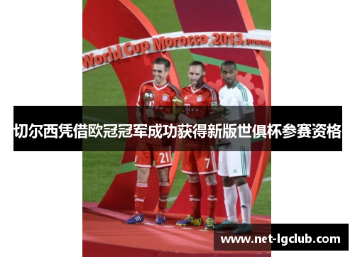 切尔西凭借欧冠冠军成功获得新版世俱杯参赛资格 切尔西凭借欧冠冠军成功获得新版世俱杯参赛资格