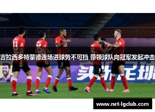 吉拉西多特蒙德连场进球势不可挡 带领球队向冠军发起冲击