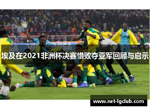 埃及在2021非洲杯决赛惜败夺亚军回顾与启示 埃及在2021非洲杯决赛惜败夺亚军回顾与启示