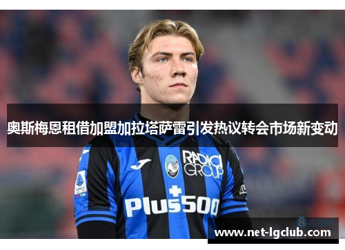 奥斯梅恩租借加盟加拉塔萨雷引发热议转会市场新变动