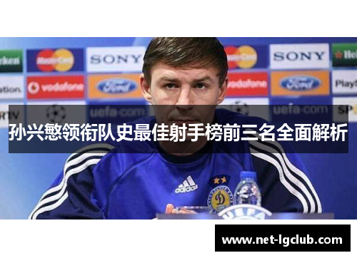 孙兴慜领衔队史最佳射手榜前三名全面解析