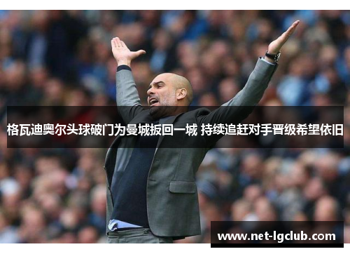 格瓦迪奥尔头球破门为曼城扳回一城 持续追赶对手晋级希望依旧