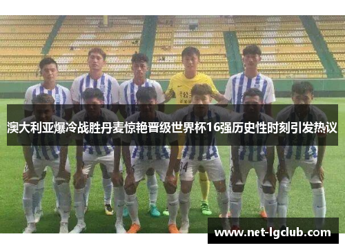 澳大利亚爆冷战胜丹麦惊艳晋级世界杯16强历史性时刻引发热议