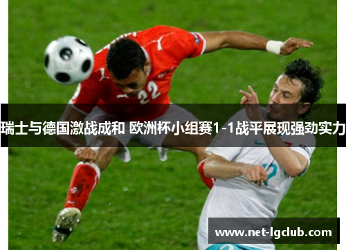 瑞士与德国激战成和 欧洲杯小组赛1-1战平展现强劲实力