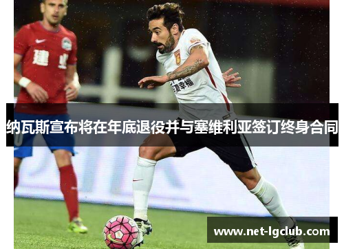 纳瓦斯宣布将在年底退役并与塞维利亚签订终身合同