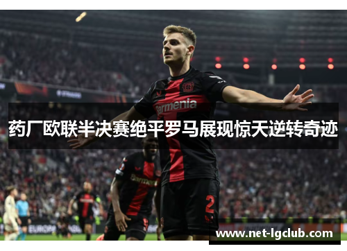 药厂欧联半决赛绝平罗马展现惊天逆转奇迹