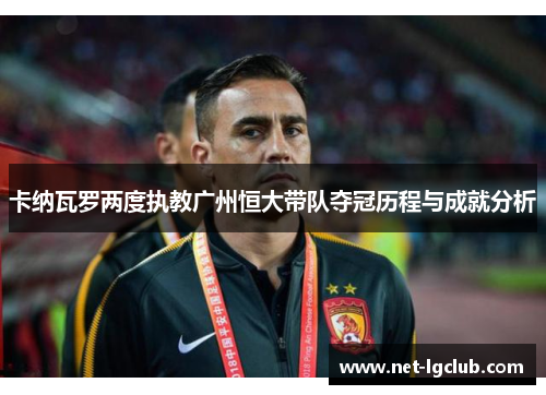 卡纳瓦罗两度执教广州恒大带队夺冠历程与成就分析