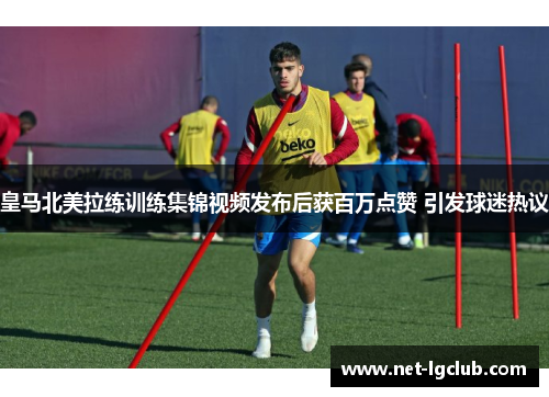 皇马北美拉练训练集锦视频发布后获百万点赞 引发球迷热议