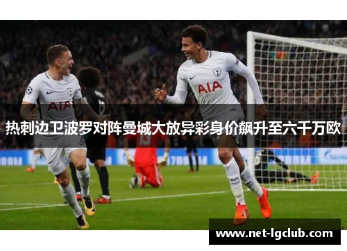 热刺边卫波罗对阵曼城大放异彩身价飙升至六千万欧