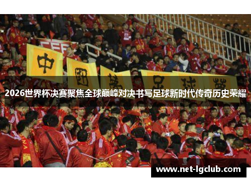 2026世界杯决赛聚焦全球巅峰对决书写足球新时代传奇历史荣耀