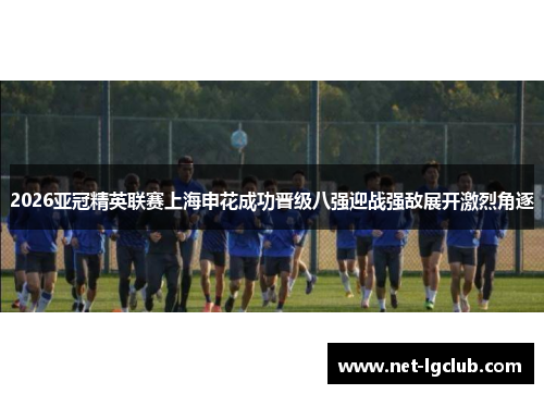 2026亚冠精英联赛上海申花成功晋级八强迎战强敌展开激烈角逐