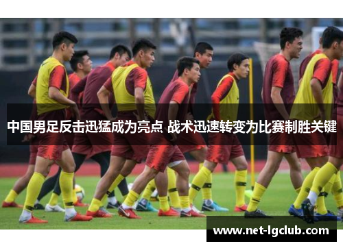 中国男足反击迅猛成为亮点 战术迅速转变为比赛制胜关键 中国男足反击迅猛成为亮点 战术迅速转变为比赛制胜关键