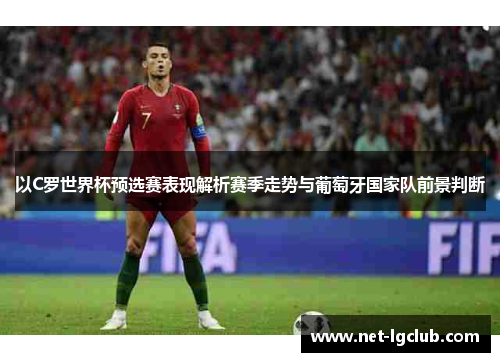 以C罗世界杯预选赛表现解析赛季走势与葡萄牙国家队前景判断 以C罗世界杯预选赛表现解析赛季走势与葡萄牙国家队前景判断