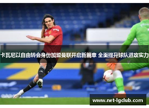 卡瓦尼以自由转会身份加盟曼联开启新篇章 全面提升球队进攻实力 卡瓦尼以自由转会身份加盟曼联开启新篇章 全面提升球队进攻实力