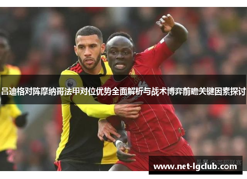 吕迪格对阵摩纳哥法甲对位优势全面解析与战术博弈前瞻关键因素探讨