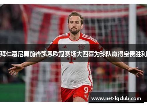 拜仁慕尼黑前锋凯恩欧冠赛场大四喜为球队赢得宝贵胜利