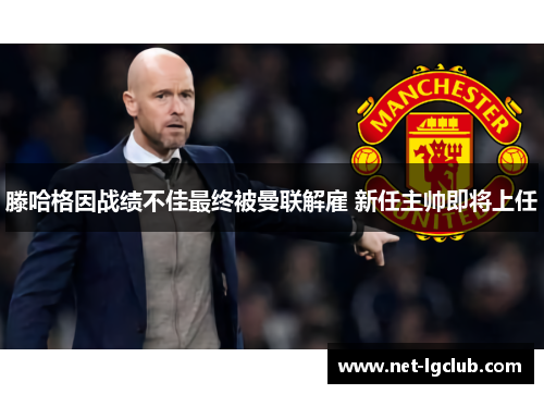 滕哈格因战绩不佳最终被曼联解雇 新任主帅即将上任