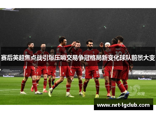 赛后英超焦点战引爆压哨交易争冠格局新变化球队前景大变 赛后英超焦点战引爆压哨交易争冠格局新变化球队前景大变
