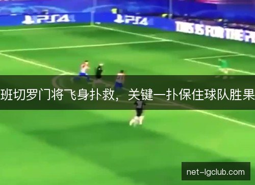 班切罗门将飞身扑救，关键一扑保住球队胜果